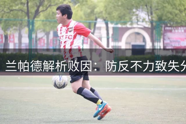 兰帕德解析败因：防反不力致失分，坦言球队未达预期